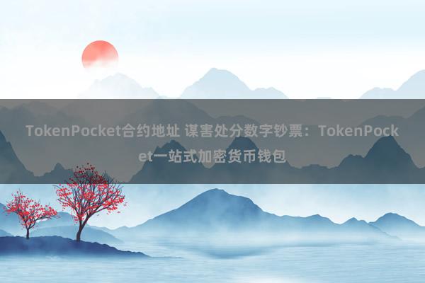 TokenPocket合约地址 谋害处分数字钞票：TokenPocket一站式加密货币钱包