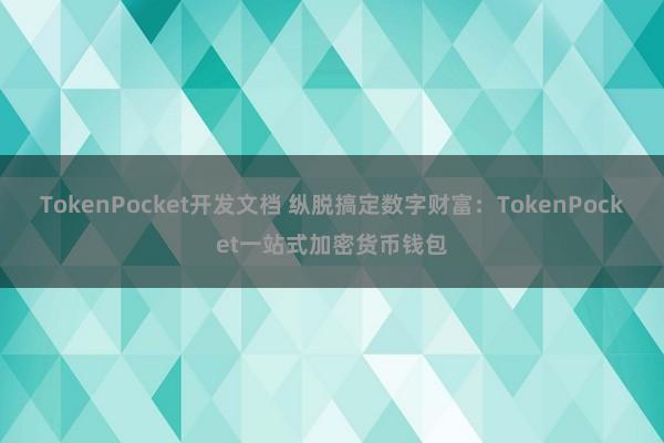 TokenPocket开发文档 纵脱搞定数字财富：TokenPocket一站式加密货币钱包